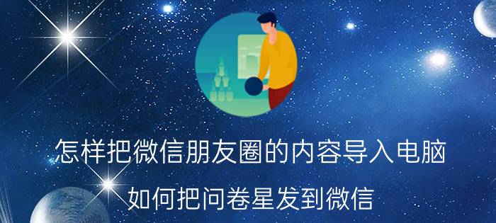 怎样把微信朋友圈的内容导入电脑 如何把问卷星发到微信？